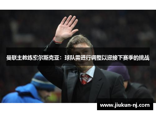 曼联主教练索尔斯克亚：球队需进行调整以迎接下赛季的挑战