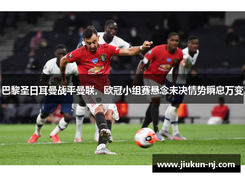 巴黎圣日耳曼战平曼联，欧冠小组赛悬念未决情势瞬息万变
