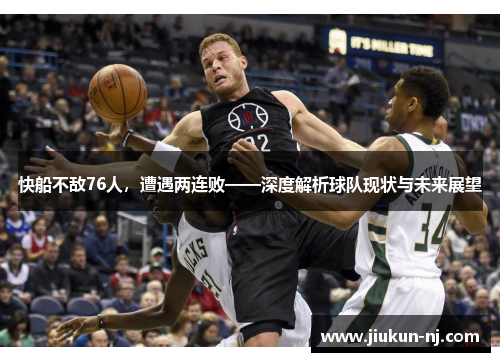 快船不敌76人，遭遇两连败——深度解析球队现状与未来展望