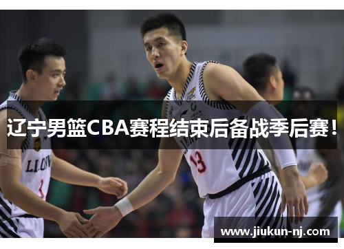 辽宁男篮CBA赛程结束后备战季后赛！