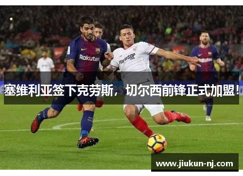 塞维利亚签下克劳斯，切尔西前锋正式加盟！