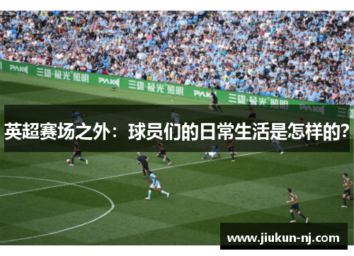 英超赛场之外：球员们的日常生活是怎样的？
