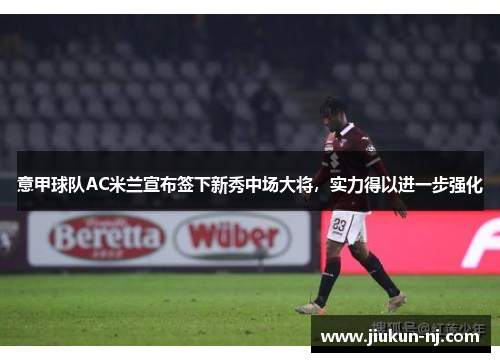 意甲球队AC米兰宣布签下新秀中场大将，实力得以进一步强化
