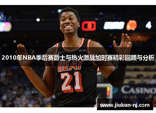 2010年NBA季后赛爵士与热火激战加时赛精彩回顾与分析