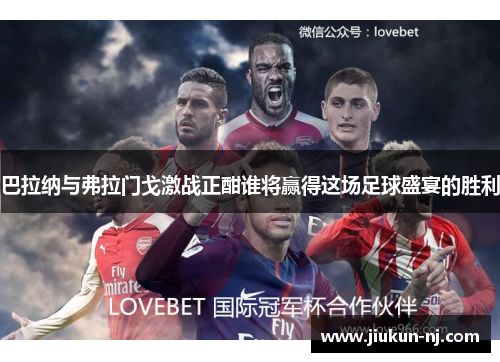 巴拉纳与弗拉门戈激战正酣谁将赢得这场足球盛宴的胜利