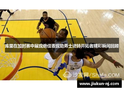 库里在加时赛中展现绝佳表现助勇士逆转开拓者精彩瞬间回顾