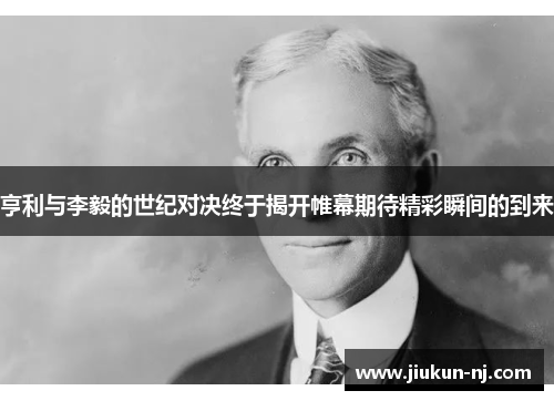 亨利与李毅的世纪对决终于揭开帷幕期待精彩瞬间的到来