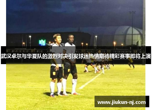 武汉卓尔与华夏队的激烈对决引发球迷热情期待精彩赛事即将上演
