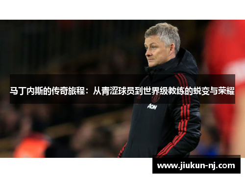 马丁内斯的传奇旅程：从青涩球员到世界级教练的蜕变与荣耀