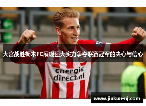 大宫战胜枥木FC展现强大实力争夺联赛冠军的决心与信心
