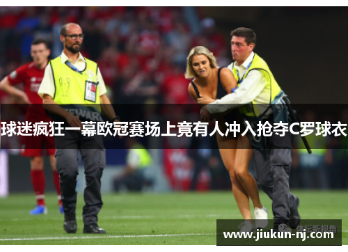 球迷疯狂一幕欧冠赛场上竟有人冲入抢夺C罗球衣