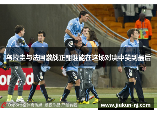 乌拉圭与法国激战正酣谁能在这场对决中笑到最后